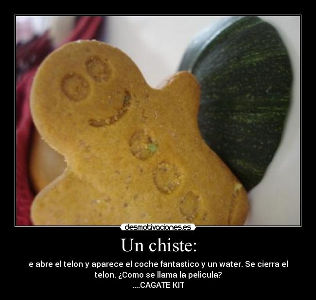 Un chiste: - e abre el telon y aparece el coche fantastico y un water. Se cierra el
telon. ¿Como se llama la pelicula?
....CAGATE KIT