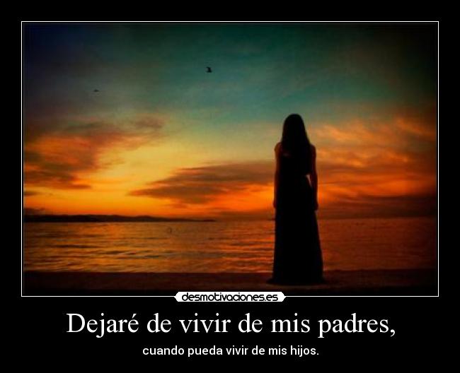 Dejaré de vivir de mis padres, - cuando pueda vivir de mis hijos.