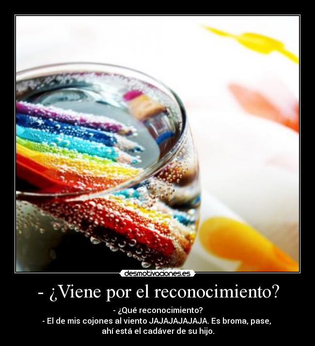 - ¿Viene por el reconocimiento? - - ¿Qué reconocimiento?
- El de mis cojones al viento JAJAJAJAJAJA. Es broma, pase,
ahí está el cadáver de su hijo.
