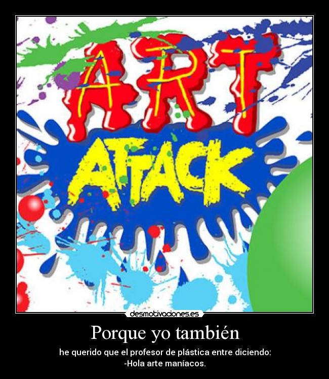 Porque yo también - he querido que el profesor de plástica entre diciendo:
-Hola arte maníacos.