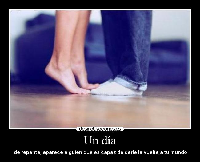 Un día - de repente, aparece alguien que es capaz de darle la vuelta a tu mundo