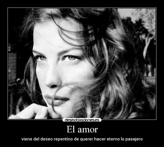 El amor - viene del deseo repentino de querer hacer eterno lo pasajero