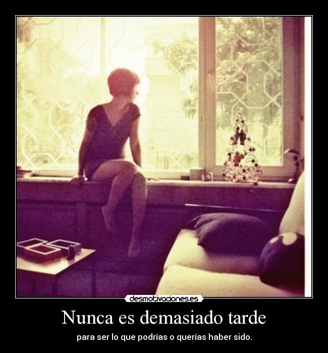 Nunca es demasiado tarde - para ser lo que podrías o querías haber sido.