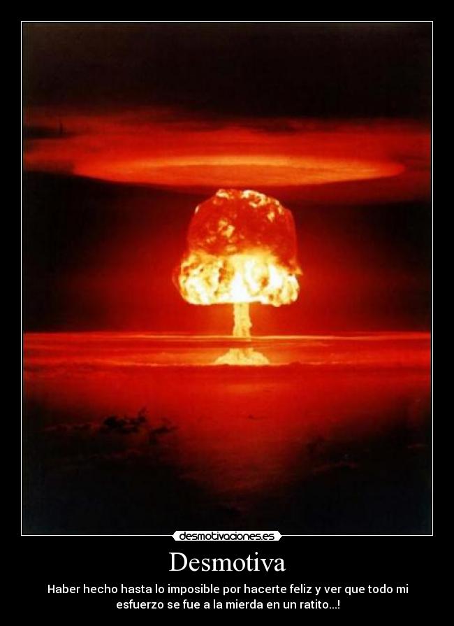 Desmotiva - Haber hecho hasta lo imposible por hacerte feliz y ver que todo mi
esfuerzo se fue a la mierda en un ratito...!