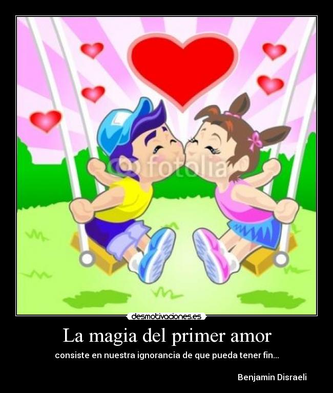 La magia del primer amor - consiste en nuestra ignorancia de que pueda tener fin...
Benjamin Disraeli