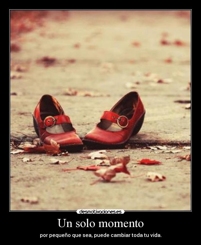 Un solo momento - por pequeño que sea, puede cambiar toda tu vida.