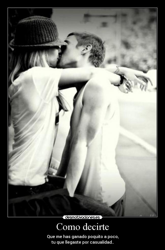 Como decirte - Que me has ganado poquito a poco,
tu que llegaste por casualidad..