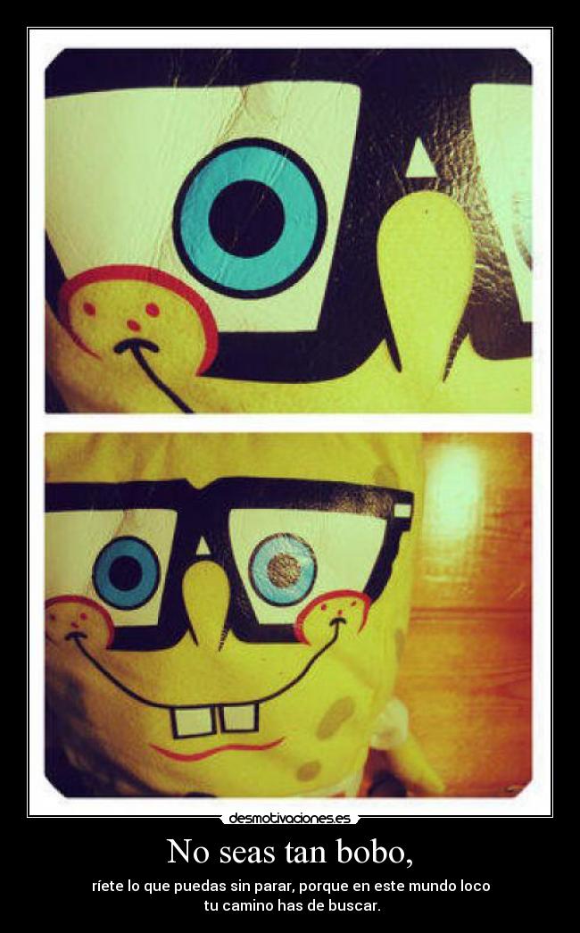 No seas tan bobo, - ríete lo que puedas sin parar, porque en este mundo loco
tu camino has de buscar.