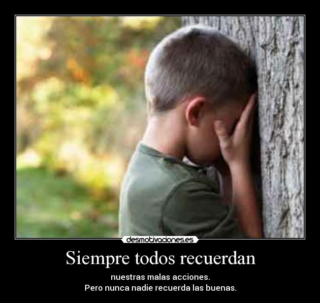 Siempre todos recuerdan - nuestras malas acciones.
Pero nunca nadie recuerda las buenas.