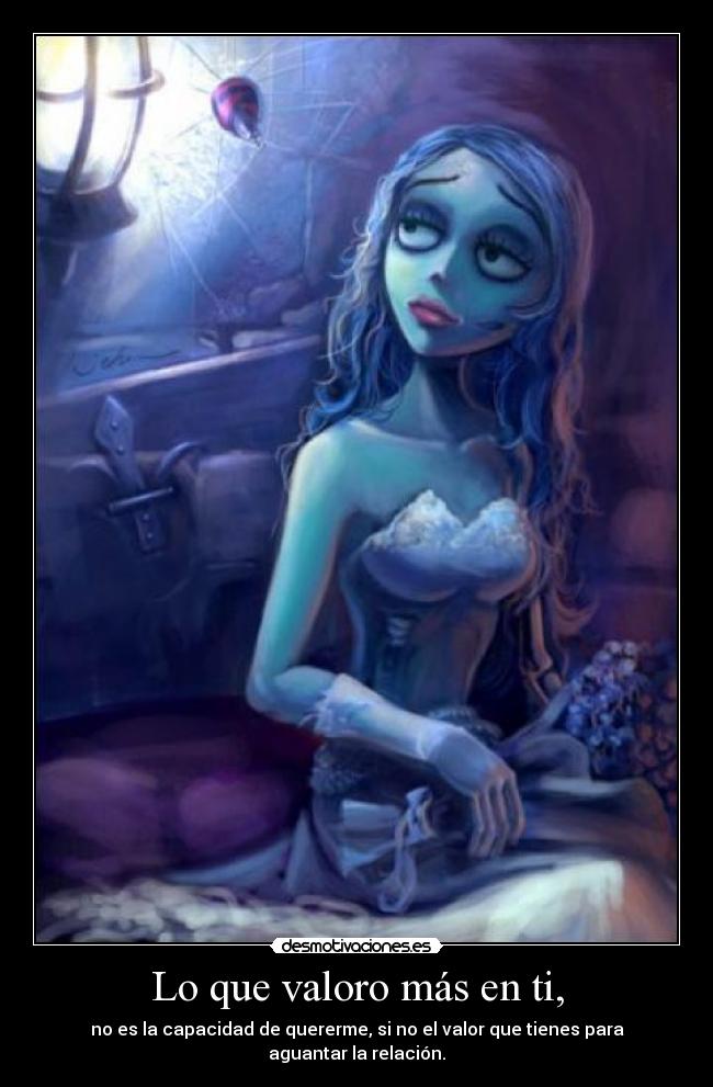 Lo que valoro más en ti, - no es la capacidad de quererme, si no el valor que tienes para aguantar la relación.