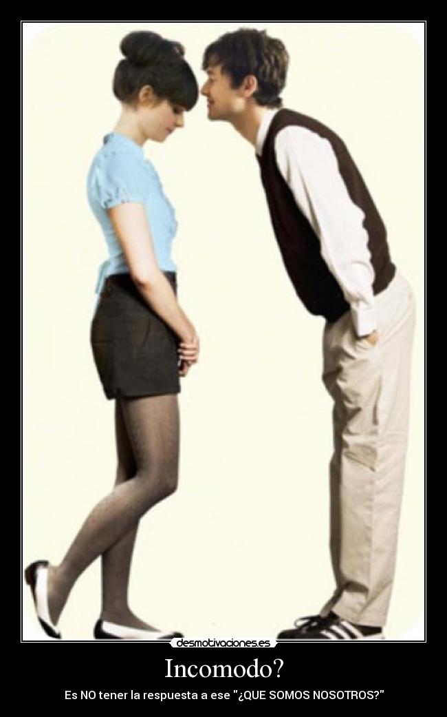 Incomodo? - Es NO tener la respuesta a ese ¿QUE SOMOS NOSOTROS?