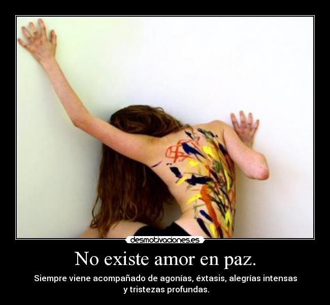 No existe amor en paz. - Siempre viene acompañado de agonías, éxtasis, alegrías intensas
y tristezas profundas.