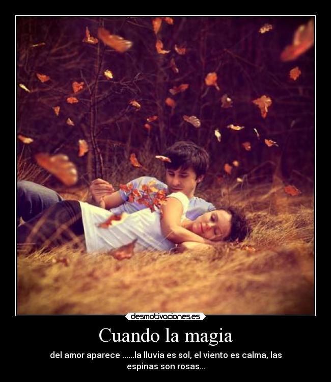 Cuando la magia - del amor aparece ......la lluvia es sol, el viento es calma, las espinas son rosas...