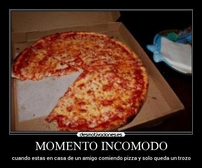 MOMENTO INCOMODO - cuando estas en casa de un amigo comiendo pizza y solo queda un trozo