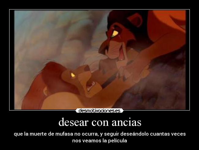 desear con ancias - que la muerte de mufasa no ocurra, y seguir deseándolo cuantas veces
nos veamos la película