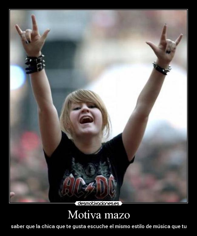 Motiva mazo - saber que la chica que te gusta escuche el mismo estilo de música que tu