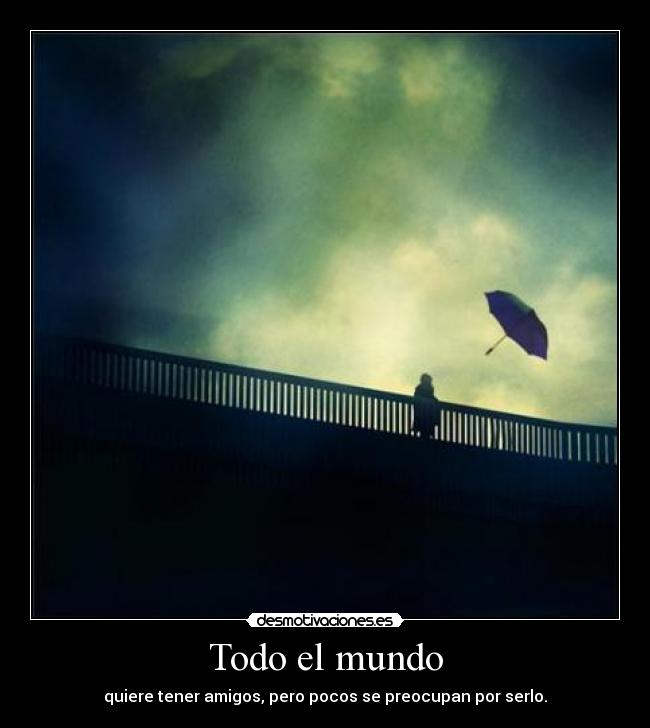 Todo el mundo - quiere tener amigos, pero pocos se preocupan por serlo.