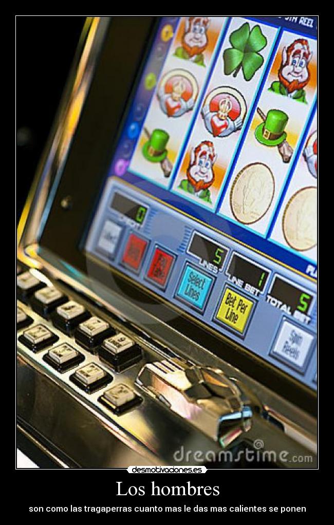 Los hombres - son como las tragaperras cuanto mas le das mas calientes se ponen