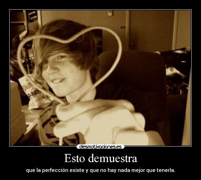 Esto demuestra - que la perfección existe y que no hay nada mejor que tenerla.♥