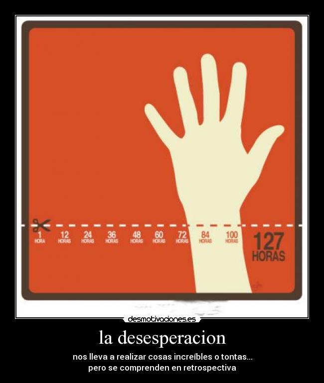 la desesperacion - nos lleva a realizar cosas increíbles o tontas...
pero se comprenden en retrospectiva
