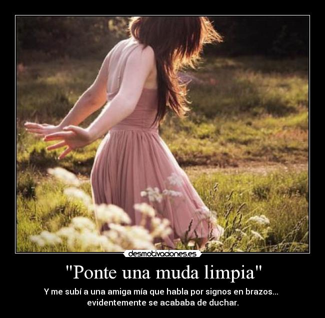 Ponte una muda limpia - Y me subí a una amiga mía que habla por signos en brazos...
evidentemente se acababa de duchar.