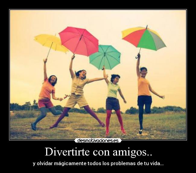 Divertirte con amigos.. -