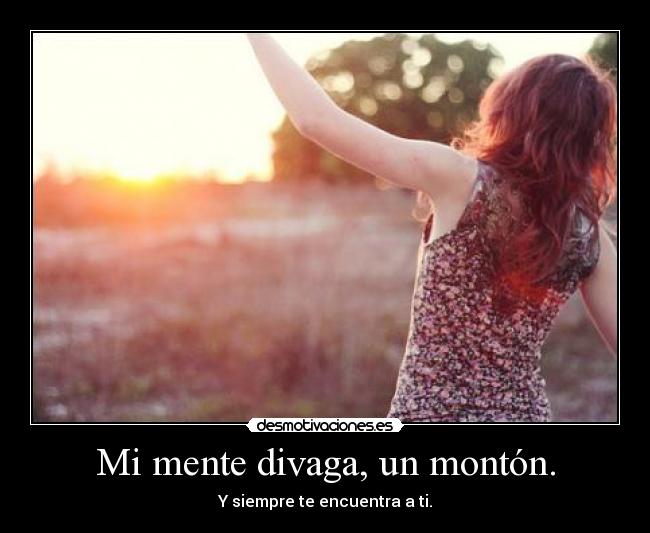 Mi mente divaga, un montón. - Y siempre te encuentra a ti.