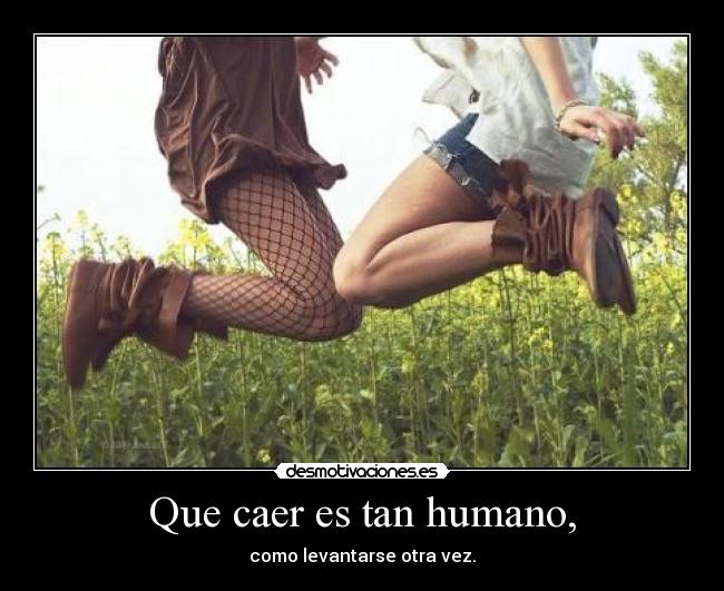 Que caer es tan humano, -