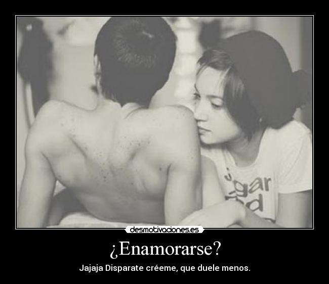 ¿Enamorarse? - Jajaja Disparate créeme, que duele menos.