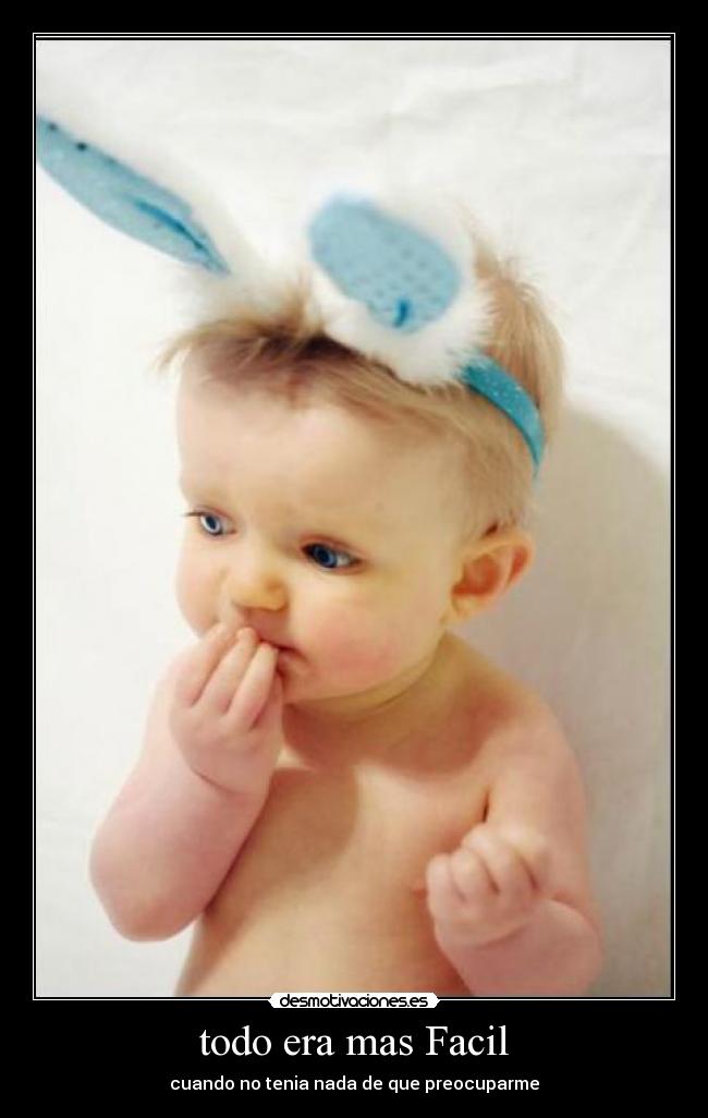 todo era mas Facil - cuando no tenia nada de que preocuparme