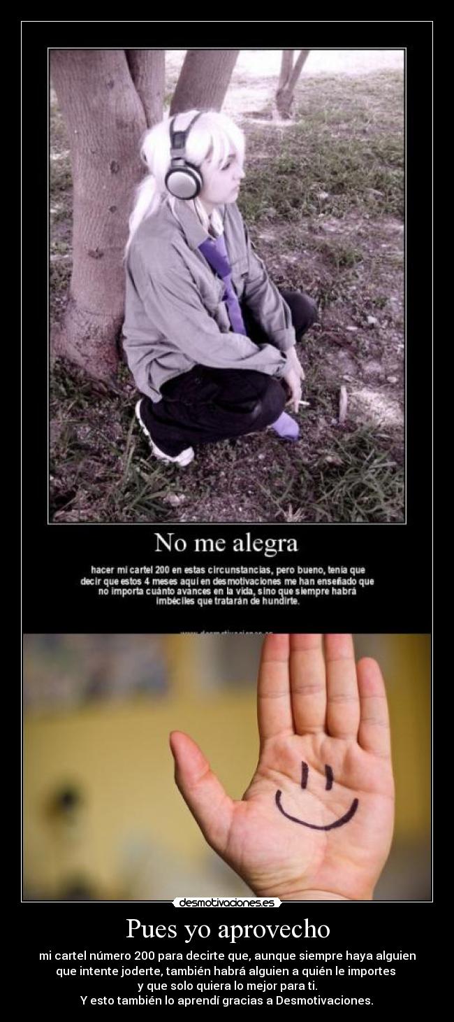 Pues yo aprovecho - mi cartel número 200 para decirte que, aunque siempre haya alguien
que intente joderte, también habrá alguien a quién le importes
y que solo quiera lo mejor para ti.
Y esto también lo aprendí gracias a Desmotivaciones.