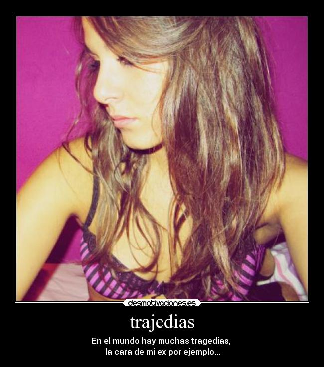 trajedias - En el mundo hay muchas tragedias, 
la cara de mi ex por ejemplo...