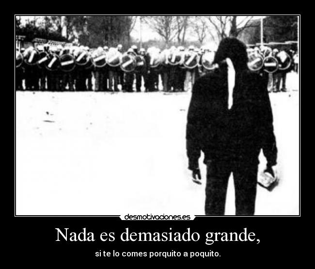 Nada es demasiado grande, - si te lo comes porquito a poquito.