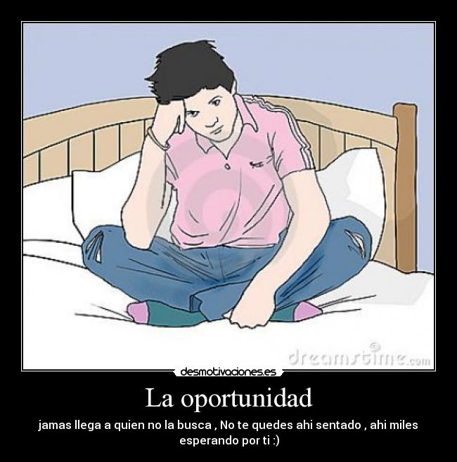 La oportunidad - jamas llega a quien no la busca , No te quedes ahi sentado , ahi miles
esperando por ti :)