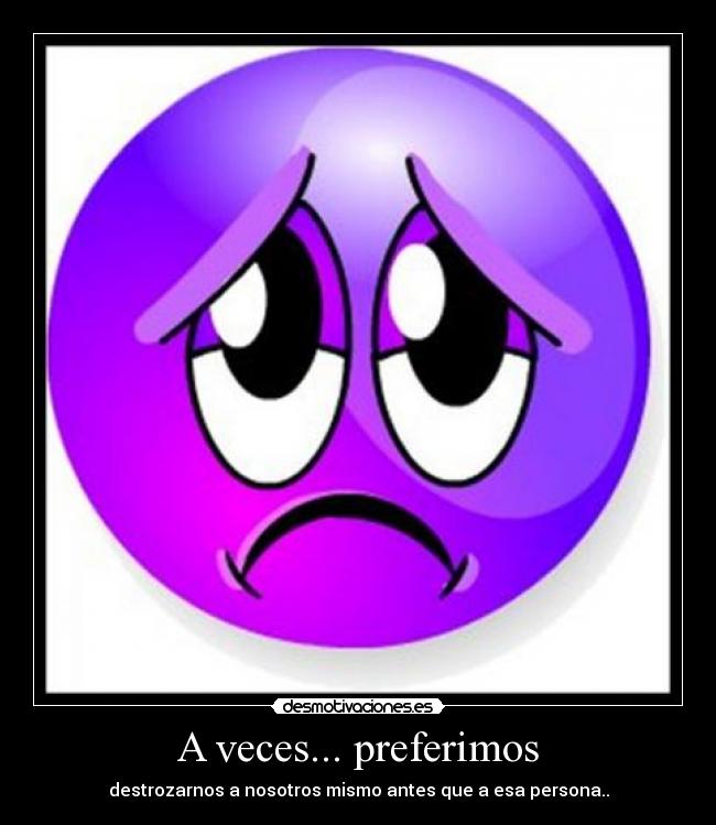 A veces... preferimos - destrozarnos a nosotros mismo antes que a esa persona..