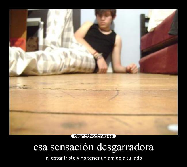 esa sensación desgarradora - al estar triste y no tener un amigo a tu lado