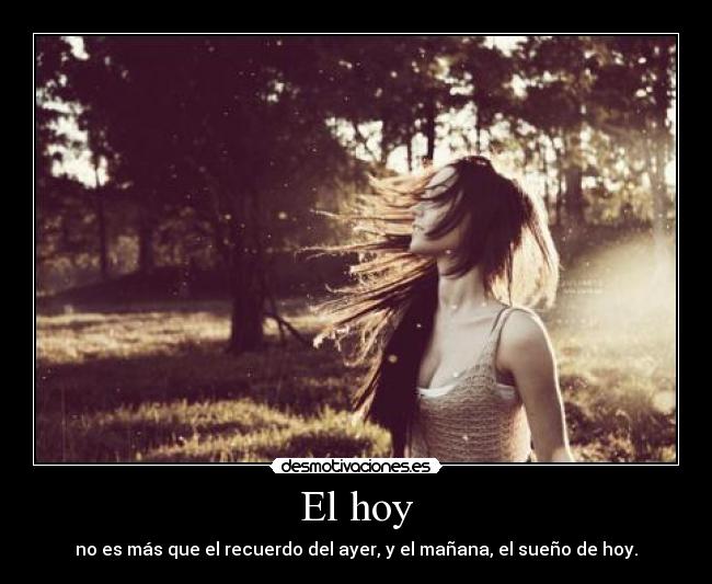 El hoy - no es más que el recuerdo del ayer, y el mañana, el sueño de hoy.