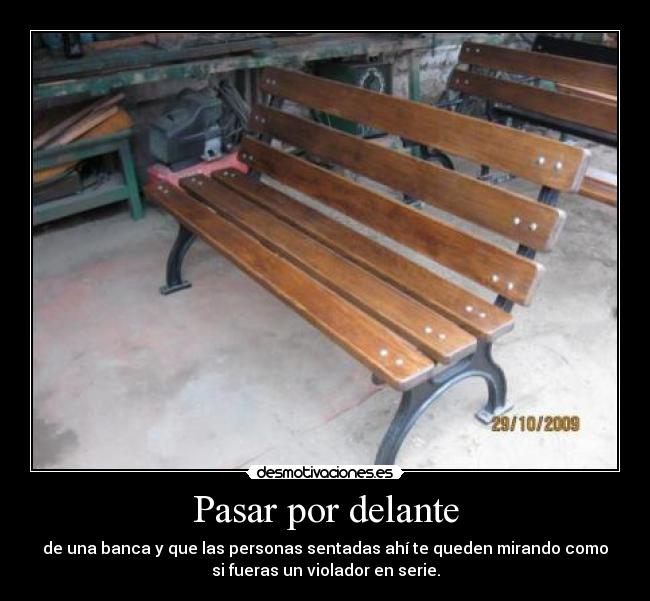 Pasar por delante - de una banca y que las personas sentadas ahí te queden mirando como
si fueras un violador en serie.