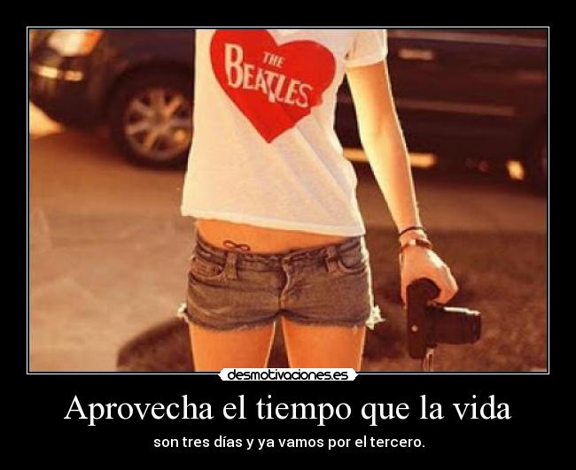 Aprovecha el tiempo que la vida - son tres días y ya vamos por el tercero.