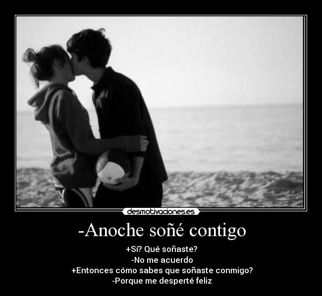 -Anoche soñé contigo - +Sí? Qué soñaste?
 -No me acuerdo
 +Entonces cómo sabes que soñaste conmigo?
 -Porque me desperté feliz♥