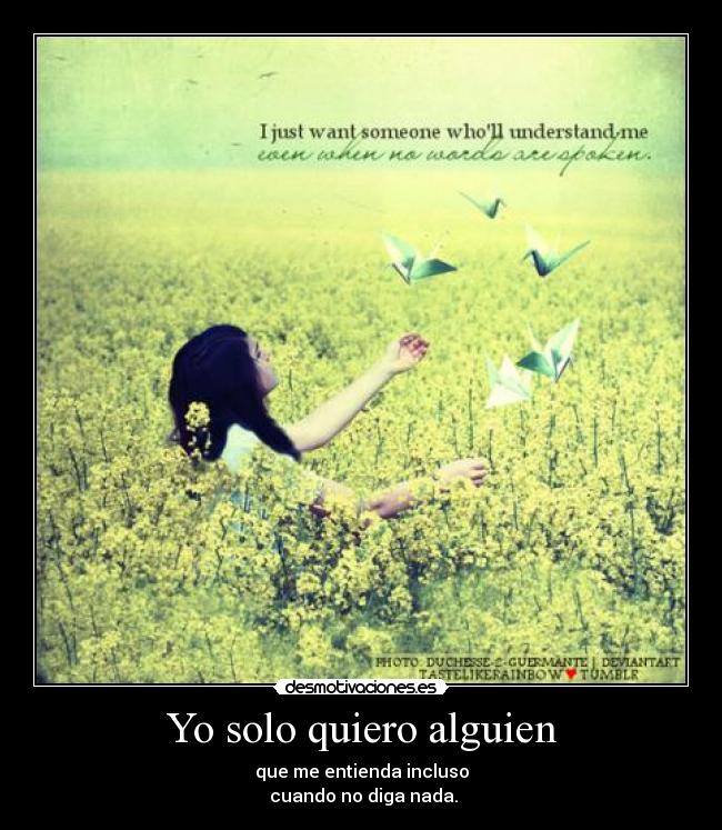 Yo solo quiero alguien - que me entienda incluso
cuando no diga nada.