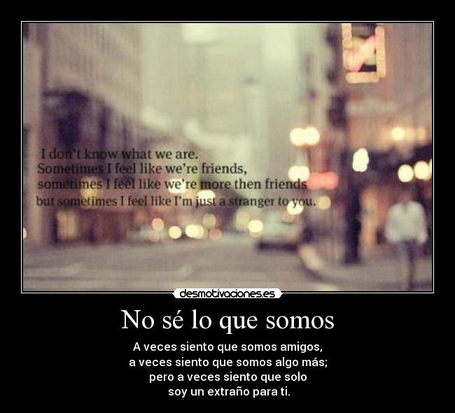 No sé lo que somos - A veces siento que somos amigos,
a veces siento que somos algo más;
pero a veces siento que solo
soy un extraño para ti.