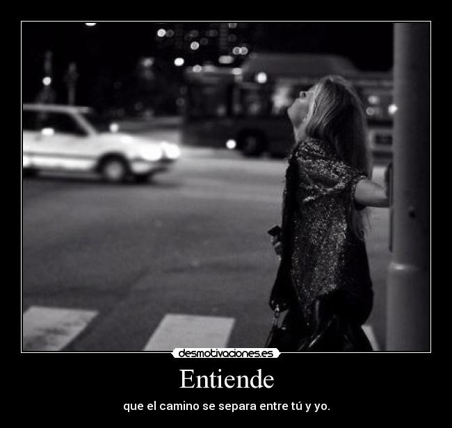 Entiende - que el camino se separa entre tú y yo.