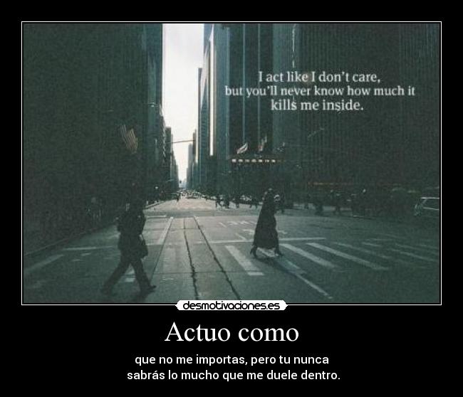Actuo como - que no me importas, pero tu nunca
sabrás lo mucho que me duele dentro.