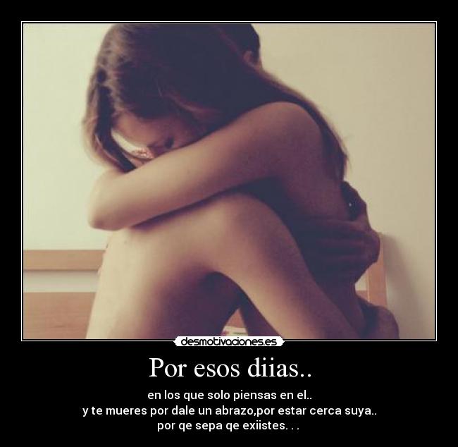Por esos diias.. - en los que solo piensas en el..
y te mueres por dale un abrazo,por estar cerca suya..
por qe sepa qe exiistes. . . ♥