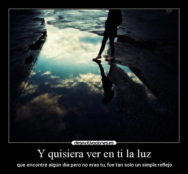 Y quisiera ver en ti la luz - que encontré algún dia pero no eras tu, fue tan solo un simple reflejo