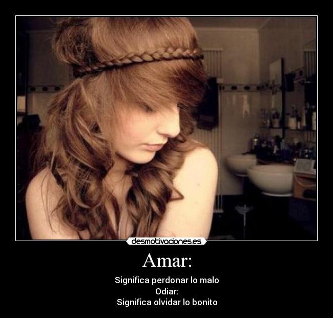 Amar: - Significa perdonar lo malo
Odiar:
Significa olvidar lo bonito
