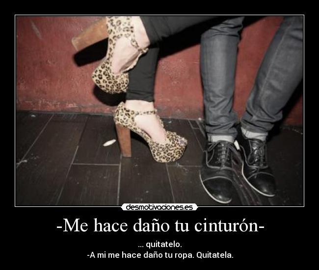 -Me hace daño tu cinturón- - ... quitatelo.
-A mi me hace daño tu ropa. Quitatela.