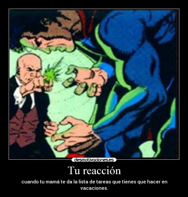 Tu reacción - cuando tu mamá te da la lista de tareas que tienes que hacer en vacaciones.
