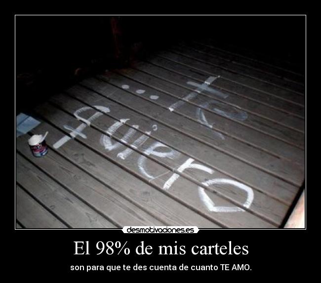 El 98% de mis carteles - son para que te des cuenta de cuanto TE AMO.